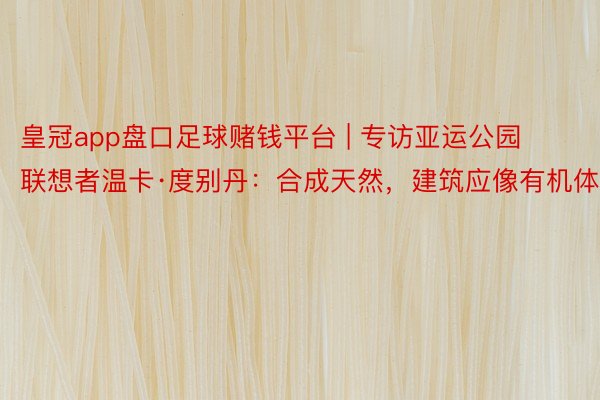 皇冠app盘口足球赌钱平台 | 专访亚运公园联想者温卡·度别丹：合成天然，建筑应像有机体