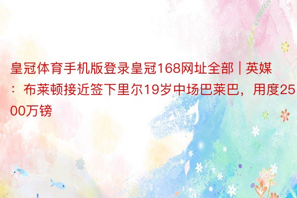 皇冠体育手机版登录皇冠168网址全部 | 英媒：布莱顿接近签下里尔19岁中场巴莱巴，用度2500万镑