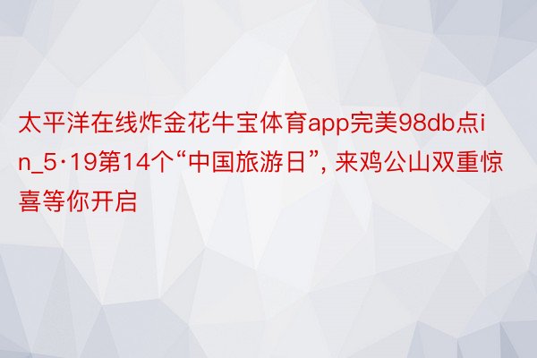 太平洋在线炸金花牛宝体育app完美98db点in_5·19第14个“中国旅游日”, 来鸡公山双重惊喜等你开启
