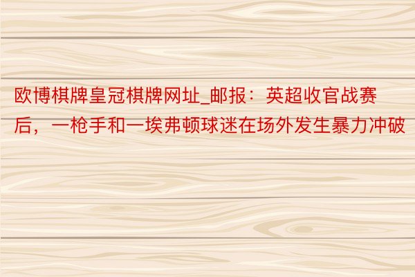 欧博棋牌皇冠棋牌网址_邮报：英超收官战赛后，一枪手和一埃弗顿球迷在场外发生暴力冲破