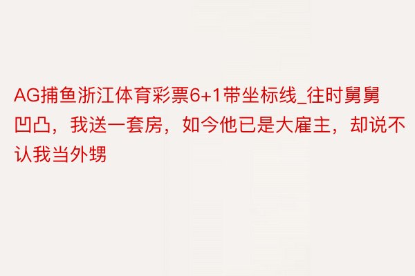 AG捕鱼浙江体育彩票6+1带坐标线_往时舅舅凹凸，我送一套房，如今他已是大雇主，却说不认我当外甥