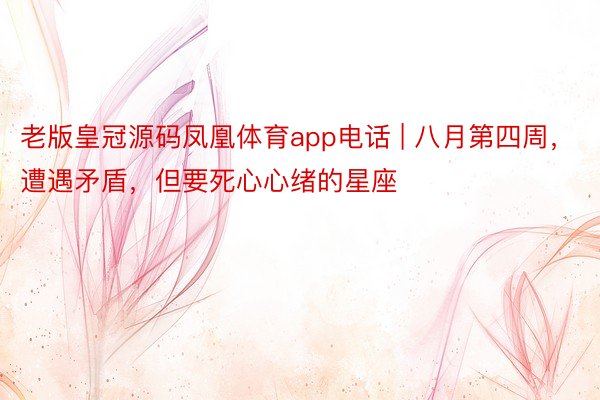 老版皇冠源码凤凰体育app电话 | 八月第四周，遭遇矛盾，但要死心心绪的星座