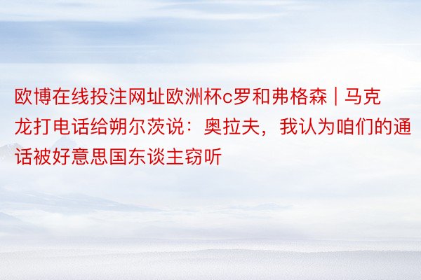 欧博在线投注网址欧洲杯c罗和弗格森 | 马克龙打电话给朔尔茨说：奥拉夫，我认为咱们的通话被好意思国东谈主窃听