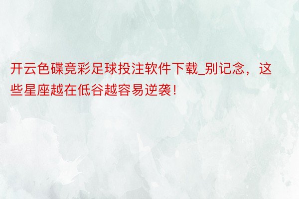 开云色碟竞彩足球投注软件下载_别记念，这些星座越在低谷越容易逆袭！