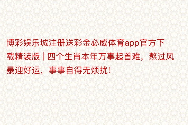 博彩娱乐城注册送彩金必威体育app官方下载精装版 | 四个生肖本年万事起首难，熬过风暴迎好运，事事自得无烦扰！