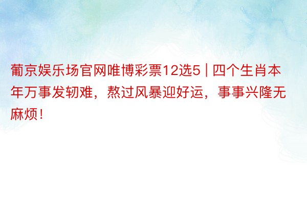 葡京娱乐场官网唯博彩票12选5 | 四个生肖本年万事发轫难，熬过风暴迎好运，事事兴隆无麻烦！