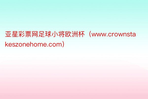亚星彩票网足球小将欧洲杯（www.crownstakeszonehome.com）