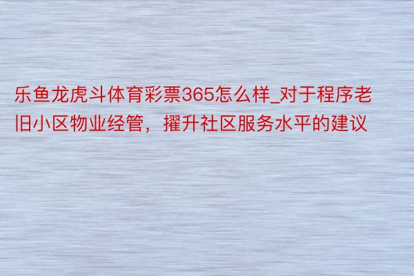 乐鱼龙虎斗体育彩票365怎么样_对于程序老旧小区物业经管，擢升社区服务水平的建议