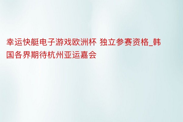 幸运快艇电子游戏欧洲杯 独立参赛资格_韩国各界期待杭州亚运嘉会