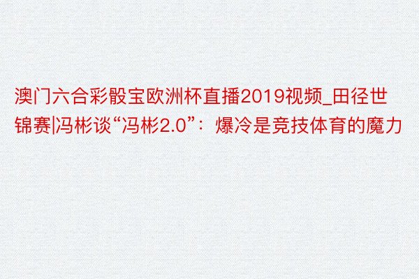 澳门六合彩骰宝欧洲杯直播2019视频_田径世锦赛|冯彬谈“冯彬2.0”：爆冷是竞技体育的魔力