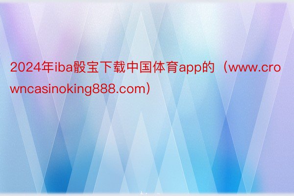 2024年iba骰宝下载中国体育app的（www.crowncasinoking888.com）