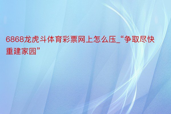 6868龙虎斗体育彩票网上怎么压_“争取尽快重建家园”