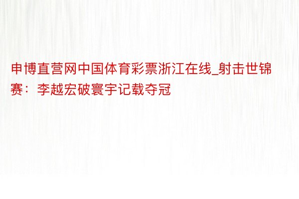 申博直营网中国体育彩票浙江在线_射击世锦赛：李越宏破寰宇记载夺冠