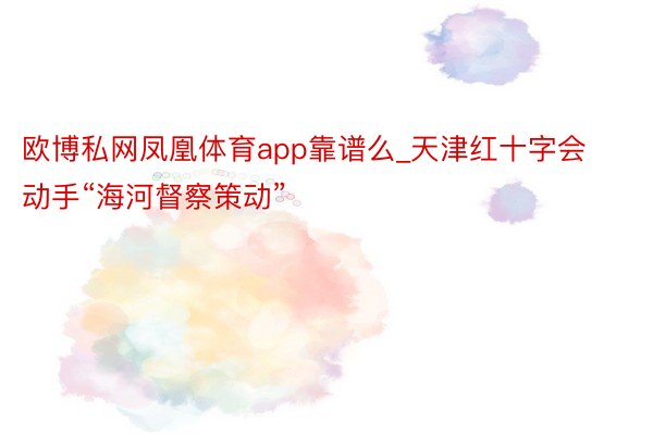 欧博私网凤凰体育app靠谱么_天津红十字会动手“海河督察策动”