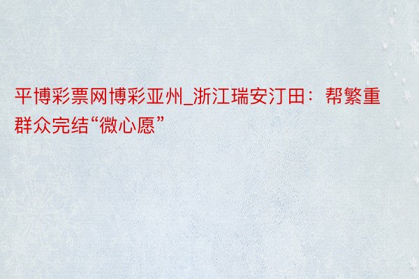 平博彩票网博彩亚州_浙江瑞安汀田：帮繁重群众完结“微心愿”