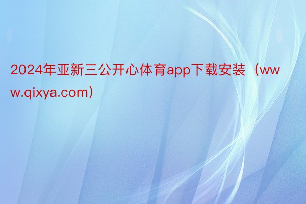 2024年亚新三公开心体育app下载安装（www.qixya.com）
