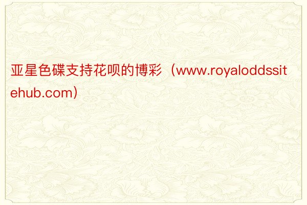 亚星色碟支持花呗的博彩（www.royaloddssitehub.com）