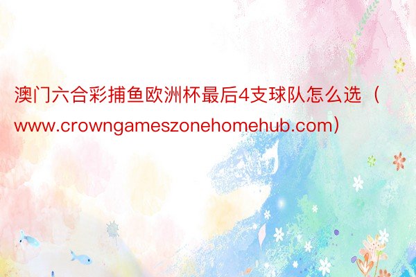 澳门六合彩捕鱼欧洲杯最后4支球队怎么选（www.crowngameszonehomehub.com）