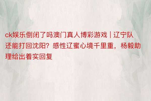 ck娱乐倒闭了吗澳门真人博彩游戏 | 辽宁队还能打回沈阳？感性辽蜜心境千里重，杨毅助理给出着实回复