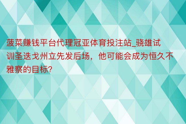菠菜赚钱平台代理冠亚体育投注站_骁雄试训圣迭戈州立先发后场，他可能会成为恒久不雅察的目标？
