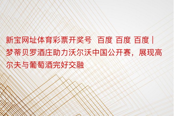 新宝网址体育彩票开奖号  百度 百度 百度 | 梦蒂贝罗酒庄助力沃尔沃中国公开赛，展现高尔夫与葡萄酒完好交融