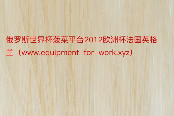 俄罗斯世界杯菠菜平台2012欧洲杯法国英格兰（www.equipment-for-work.xyz）