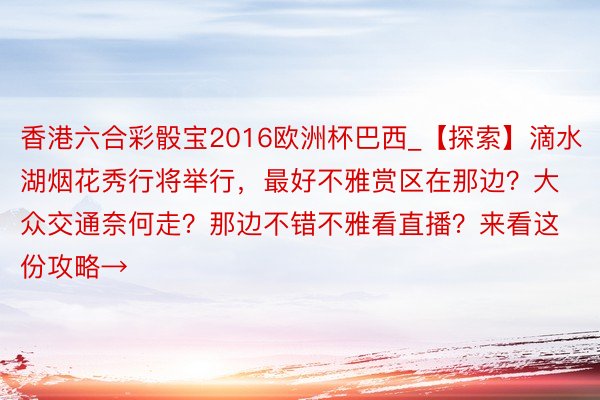 香港六合彩骰宝2016欧洲杯巴西_【探索】滴水湖烟花秀行将举行，最好不雅赏区在那边？大众交通奈何走？那边不错不雅看直播？来看这份攻略→