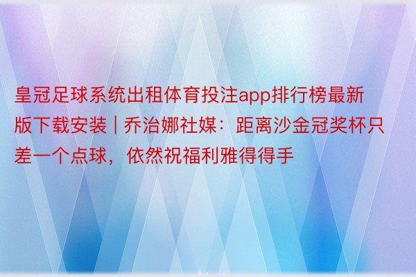 皇冠足球系统出租体育投注app排行榜最新版下载安装 | 乔治娜社媒：距离沙金冠奖杯只差一个点球，依然祝福利雅得得手