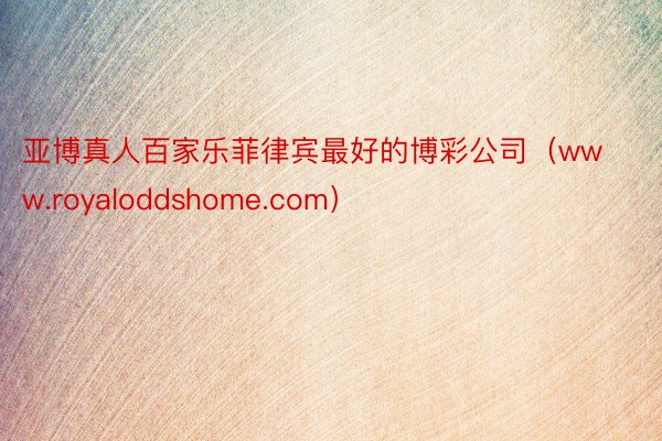亚博真人百家乐菲律宾最好的博彩公司（www.royaloddshome.com）