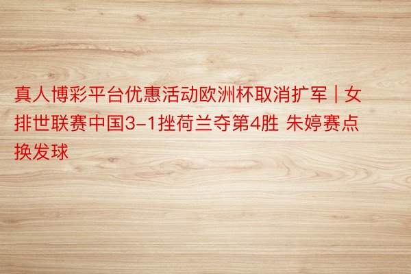 真人博彩平台优惠活动欧洲杯取消扩军 | 女排世联赛中国3-1挫荷兰夺第4胜 朱婷赛点换发球