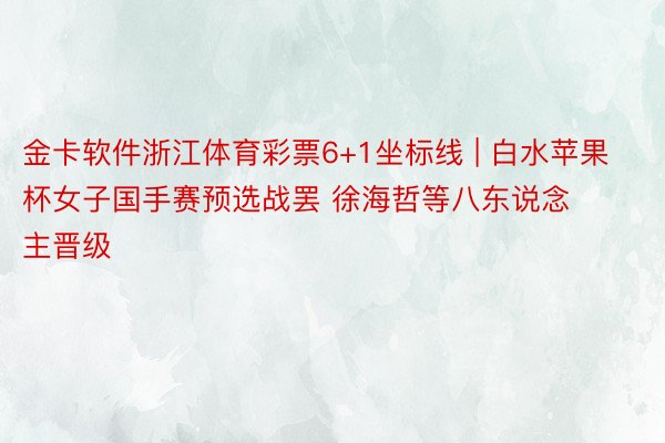金卡软件浙江体育彩票6+1坐标线 | 白水苹果杯女子国手赛预选战罢 徐海哲等八东说念主晋级