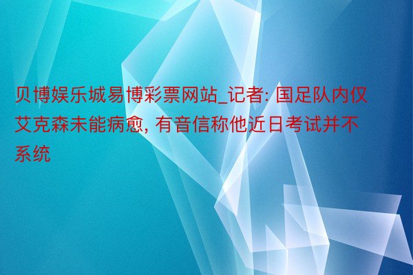 贝博娱乐城易博彩票网站_记者: 国足队内仅艾克森未能病愈, 有音信称他近日考试并不系统