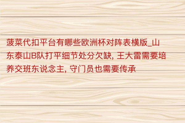 菠菜代扣平台有哪些欧洲杯对阵表横版_山东泰山B队打平细节处分欠缺, 王大雷需要培养交班东说念主, 守门员也需要传承