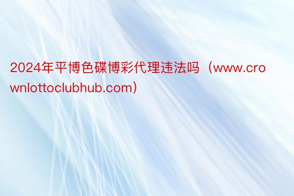 2024年平博色碟博彩代理违法吗（www.crownlottoclubhub.com）
