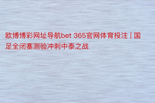 欧博博彩网址导航bet 365官网体育投注 | 国足全闭塞测验冲刺中泰之战