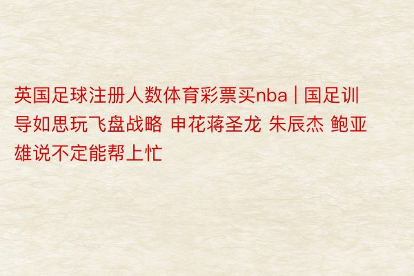 英国足球注册人数体育彩票买nba | 国足训导如思玩飞盘战略 申花蒋圣龙 朱辰杰 鲍亚雄说不定能帮上忙