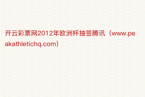 开云彩票网2012年欧洲杯抽签腾讯（www.peakathletichq.com）