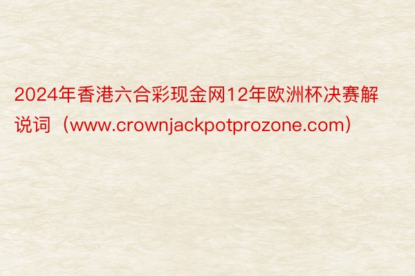 2024年香港六合彩现金网12年欧洲杯决赛解说词(www.crownjackpotprozone.com)