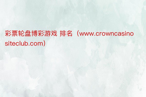彩票轮盘博彩游戏 排名（www.crowncasinositeclub.com）