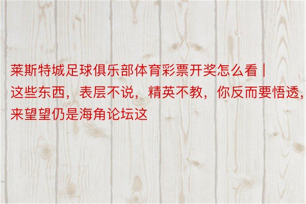 莱斯特城足球俱乐部体育彩票开奖怎么看 | 这些东西，表层不说，精英不教，你反而要悟透，来望望仍是海角论坛这