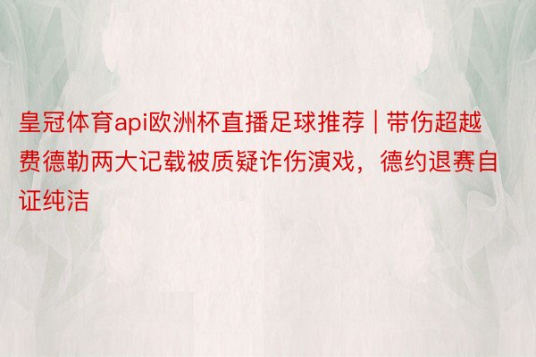 皇冠体育api欧洲杯直播足球推荐 | 带伤超越费德勒两大记载被质疑诈伤演戏，德约退赛自证纯洁