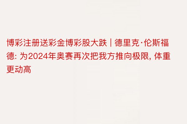 博彩注册送彩金博彩股大跌 | 德里克·伦斯福德: 为2024年奥赛再次把我方推向极限, 体重更动高