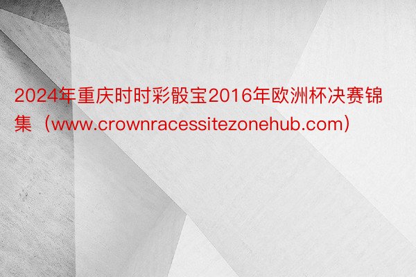 2024年重庆时时彩骰宝2016年欧洲杯决赛锦集（www.crownracessitezonehub.com）