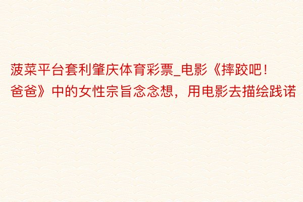 菠菜平台套利肇庆体育彩票_电影《摔跤吧！爸爸》中的女性宗旨念念想，用电影去描绘践诺