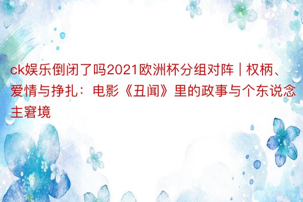 ck娱乐倒闭了吗2021欧洲杯分组对阵 | 权柄、爱情与挣扎：电影《丑闻》里的政事与个东说念主窘境