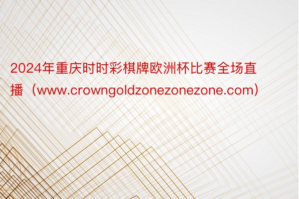 2024年重庆时时彩棋牌欧洲杯比赛全场直播（www.crowngoldzonezonezone.com）