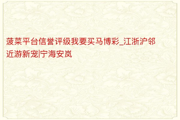菠菜平台信誉评级我要买马博彩_江浙沪邻近游新宠|宁海安岚