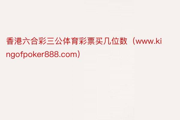 香港六合彩三公体育彩票买几位数（www.kingofpoker888.com）