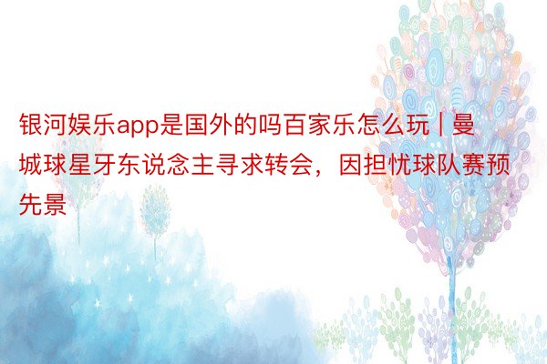 银河娱乐app是国外的吗百家乐怎么玩 | 曼城球星牙东说念主寻求转会，因担忧球队赛预先景