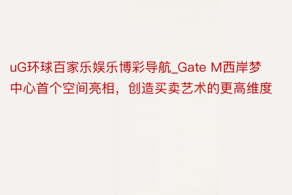 uG环球百家乐娱乐博彩导航_Gate M西岸梦中心首个空间亮相，创造买卖艺术的更高维度